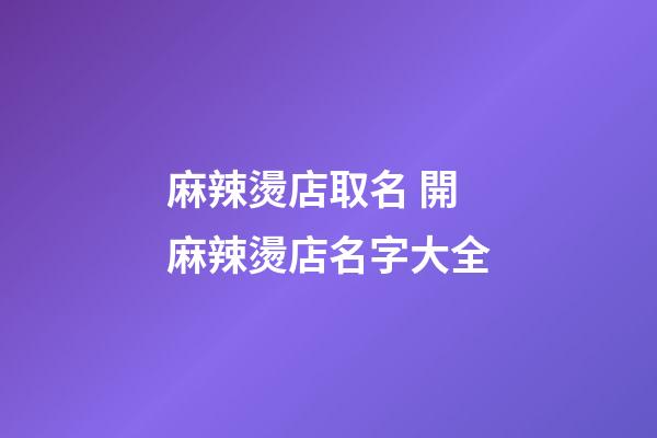 麻辣燙店取名 開麻辣燙店名字大全-第1張-店鋪起名-玄機派